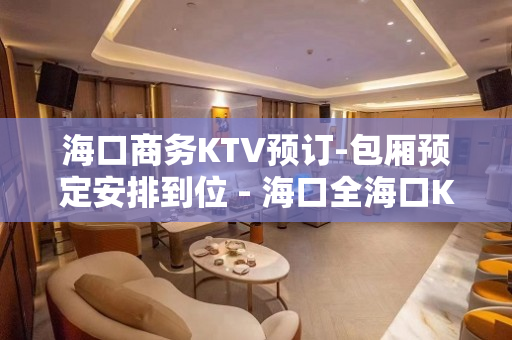 海口商务KTV预订-包厢预定安排到位 - 海口全海口KTV大全 