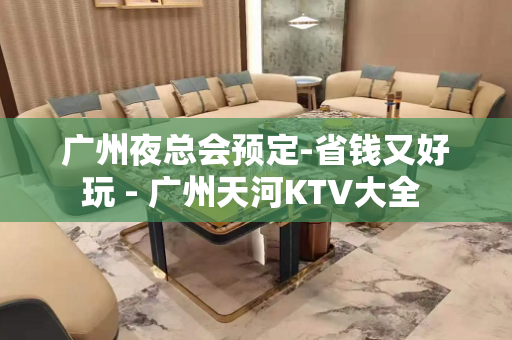 广州夜总会预定-省钱又好玩 - 广州天河KTV大全 