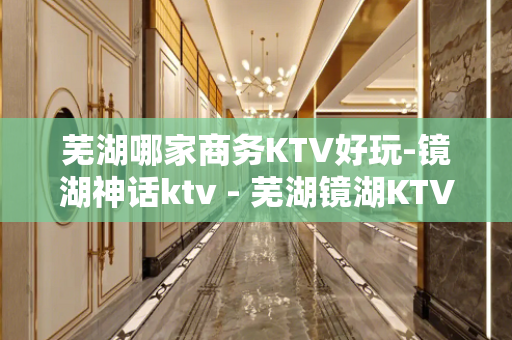芜湖哪家商务KTV好玩-镜湖神话ktv - 芜湖镜湖KTV大全 