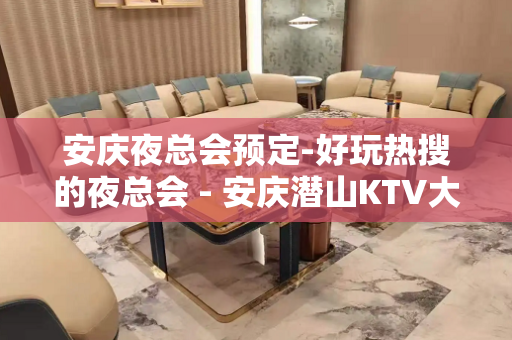 安庆夜总会预定-好玩热搜的夜总会 - 安庆潜山KTV大全 