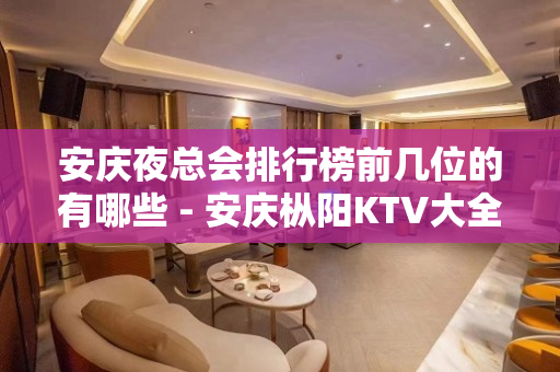安庆夜总会排行榜前几位的有哪些 - 安庆枞阳KTV大全 
