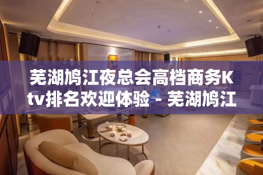 芜湖鸠江夜总会高档商务Ktv排名欢迎体验 - 芜湖鸠江KTV大全 