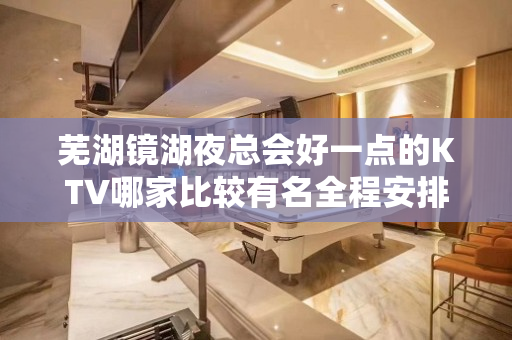 芜湖镜湖夜总会好一点的KTV哪家比较有名全程安排 - 芜湖镜湖KTV大全 