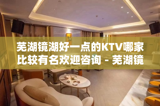 芜湖镜湖好一点的KTV哪家比较有名欢迎咨询 - 芜湖镜湖KTV大全 