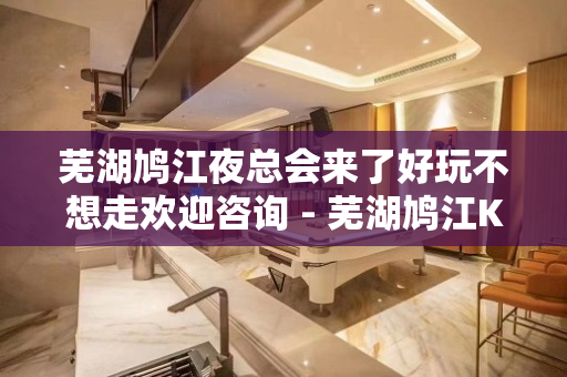 芜湖鸠江夜总会来了好玩不想走欢迎咨询 - 芜湖鸠江KTV大全 
