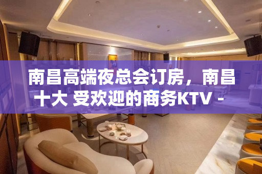 南昌高端夜总会订房，南昌十大 受欢迎的商务KTV - 南昌东湖KTV大全 