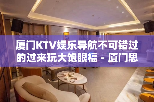 厦门KTV娱乐导航不可错过的过来玩大饱眼福 - 厦门思明KTV大全 