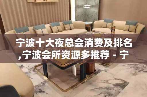 宁波十大夜总会消费及排名,宁波会所资源多推荐 - 宁波鄞州KTV大全 