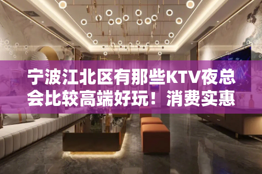 宁波江北区有那些KTV夜总会比较高端好玩！消费实惠 - 宁波江北KTV大全 