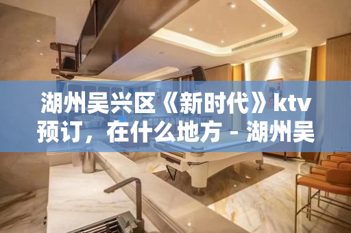 湖州吴兴区《新时代》ktv预订，在什么地方 - 湖州吴兴KTV大全 