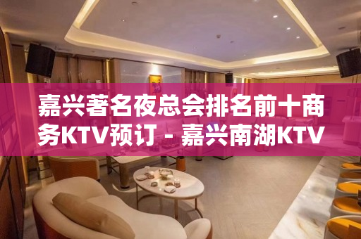 嘉兴著名夜总会排名前十商务KTV预订 - 嘉兴南湖KTV大全 