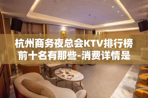 杭州商务夜总会KTV排行榜前十名有那些-消费详情是多少 - 杭州滨江KTV大全 