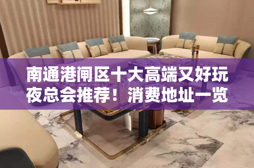 南通港闸区十大高端又好玩夜总会推荐！消费地址一览！ - 南通港闸KTV大全 