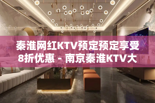秦淮网红KTV预定预定享受8折优惠 - 南京秦淮KTV大全 