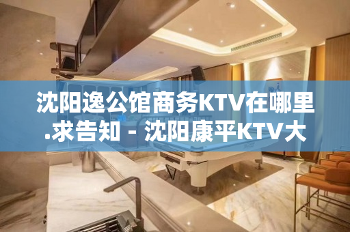 沈阳逸公馆商务KTV在哪里.求告知 - 沈阳康平KTV大全 