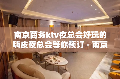 南京商务ktv夜总会好玩的嗨皮夜总会等你预订 - 南京鼓楼KTV大全 