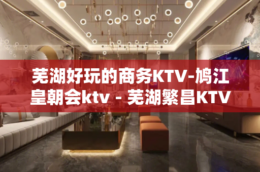 芜湖好玩的商务KTV-鸠江皇朝会ktv - 芜湖繁昌KTV大全 