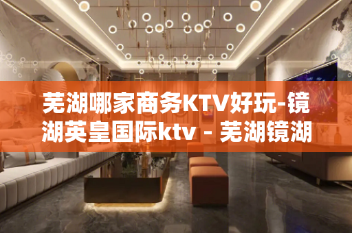芜湖哪家商务KTV好玩-镜湖英皇国际ktv - 芜湖镜湖KTV大全 