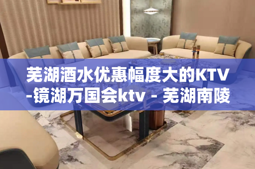 芜湖酒水优惠幅度大的KTV-镜湖万国会ktv - 芜湖南陵KTV大全 