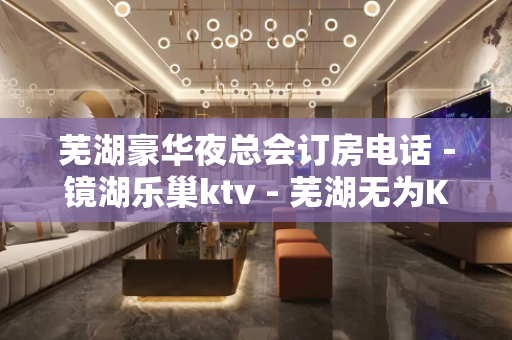 芜湖豪华夜总会订房电话－镜湖乐巢ktv - 芜湖无为KTV大全 