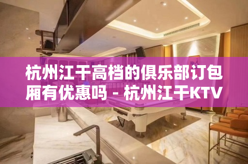 杭州江干高档的俱乐部订包厢有优惠吗 - 杭州江干KTV大全 
