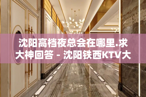 沈阳高档夜总会在哪里.求大神回答 - 沈阳铁西KTV大全 