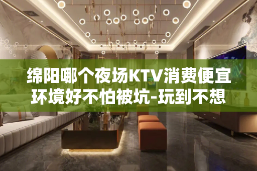 绵阳哪个夜场KTV消费便宜环境好不怕被坑-玩到不想走的ktv - 绵阳江油KTV大全 