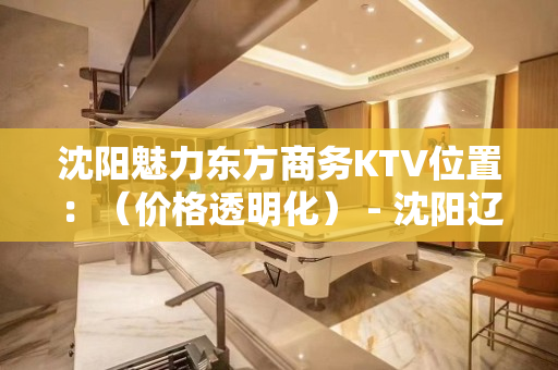 沈阳魅力东方商务KTV位置：（价格透明化） - 沈阳辽中KTV大全 
