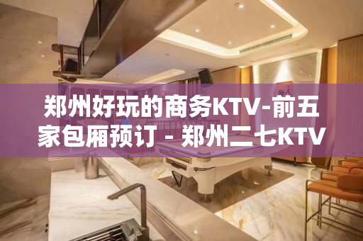 郑州好玩的商务KTV-前五家包厢预订 - 郑州二七KTV大全 