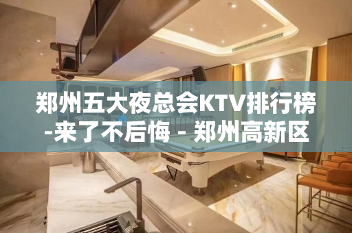 郑州五大夜总会KTV排行榜-来了不后悔 - 郑州高新区KTV大全 