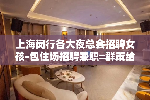 上海闵行各大夜总会招聘女孩-包住场招聘兼职=群策给力