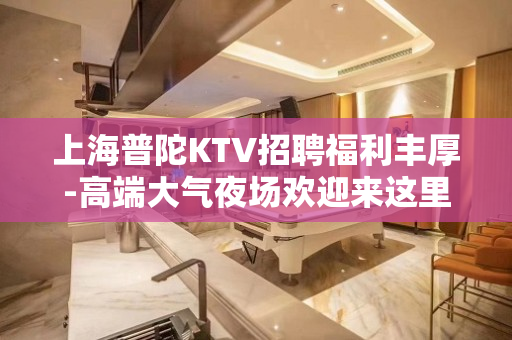 上海普陀KTV招聘福利丰厚-高端大气夜场欢迎来这里上班