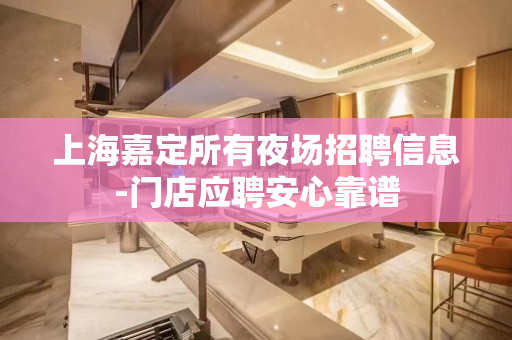 上海嘉定所有夜场招聘信息-门店应聘安心靠谱