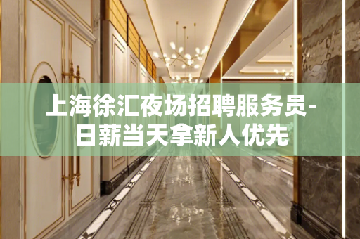 上海徐汇夜场招聘服务员-日薪当天拿新人优先