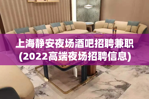 上海静安夜场酒吧招聘兼职(2022高端夜场招聘信息)