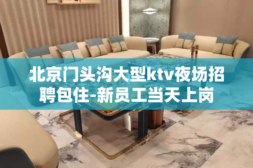北京门头沟大型ktv夜场招聘包住-新员工当天上岗