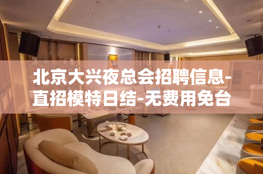 北京大兴夜总会招聘信息-直招模特日结-无费用免台票报机票