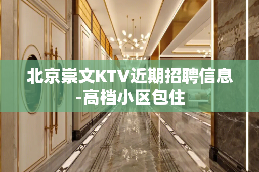 北京崇文KTV近期招聘信息-高档小区包住 北京崇文KTV近期招聘信息-高档小区包住