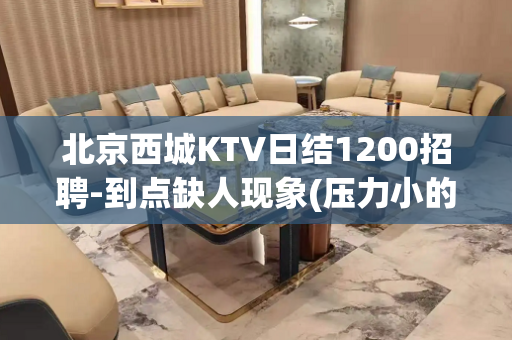 北京西城KTV日结1200招聘-到点缺人现象(压力小的夜场)