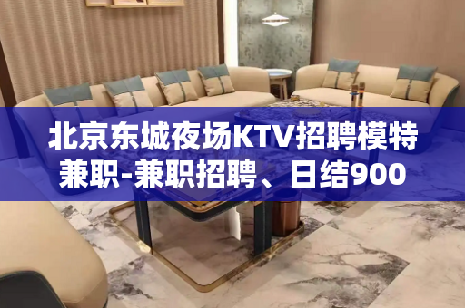 北京东城夜场KTV招聘模特兼职-兼职招聘、日结900/100 北京东城夜场KTV招聘模特兼职-兼职招聘、日结900/100