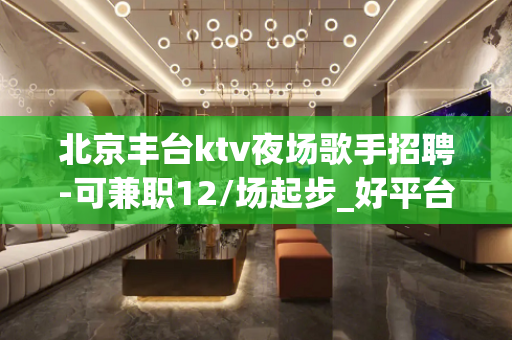 北京丰台ktv夜场歌手招聘-可兼职12/场起步_好平台