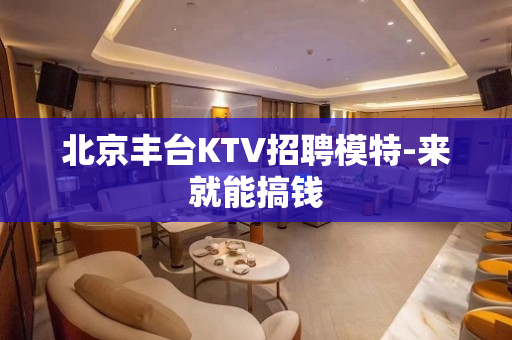 北京丰台KTV招聘模特-来就能搞钱