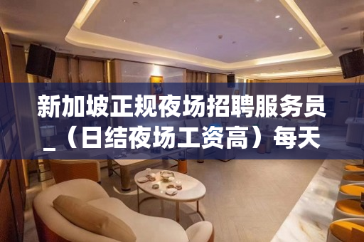 新加坡正规夜场招聘服务员_（日结夜场工资高）每天两个班