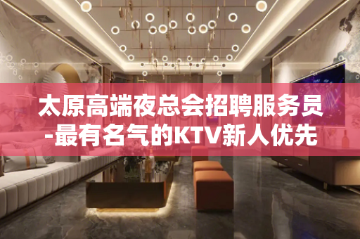 太原高端夜总会招聘服务员-最有名气的KTV新人优先