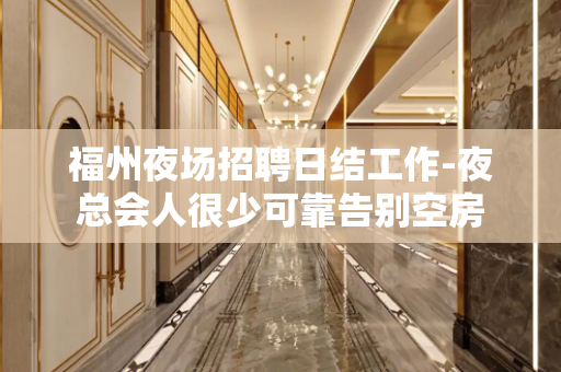 福州夜场招聘日结工作-夜总会人很少可靠告别空房