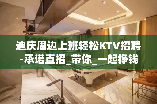 迪庆周边上班轻松KTV招聘-承诺直招_带你_一起挣钱