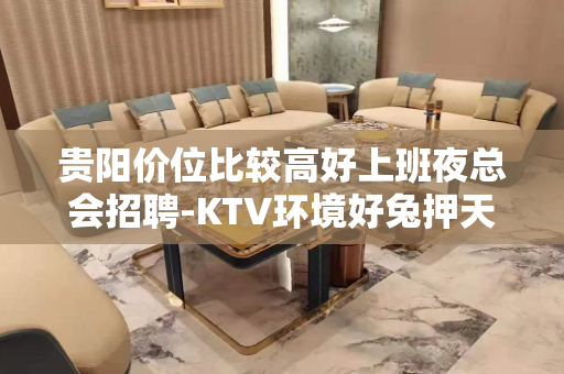 贵阳价位比较高好上班夜总会招聘-KTV环境好兔押天天二房