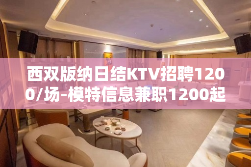 西双版纳日结KTV招聘1200/场-模特信息兼职1200起〖