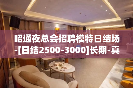 昭通夜总会招聘模特日结场-[日结2500-3000]长期-真