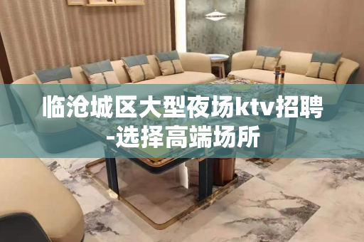 临沧城区大型夜场ktv招聘-选择高端场所